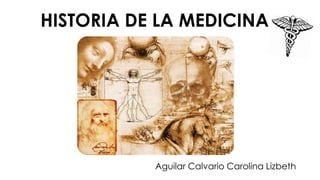 HISTORIA DE LA MEDICINA
Aguilar Calvario Carolina Lizbeth
 