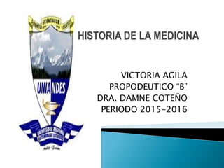 VICTORIA AGILA
PROPODEUTICO “B”
DRA. DAMNE COTEÑO
PERIODO 2015-2016
 