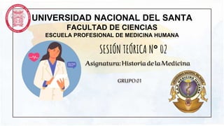 UNIVERSIDAD NACIONAL DEL SANTA
FACULTAD DE CIENCIAS
ESCUELA PROFESIONAL DE MEDICINA HUMANA
SESIÓN TEÓRICA N° 02
GRUPO 01
Asignatura:HistoriadelaMedicina
 