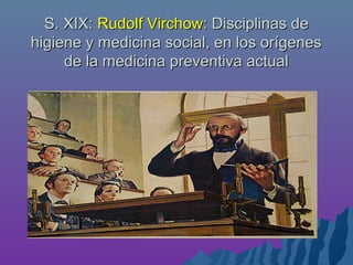 S. XIX:S. XIX: Rudolf VirchowRudolf Virchow: Disciplinas de: Disciplinas de
higiene y medicina social, en los orígeneshigiene y medicina social, en los orígenes
de la medicina preventiva actualde la medicina preventiva actual
 