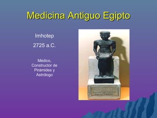 Medicina Antiguo EgiptoMedicina Antiguo Egipto
Imhotep
2725 a.C.
Médico,
Constructor de
Pirámides y
Astrólogo
 