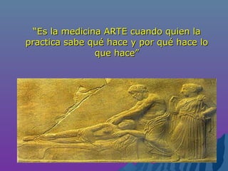 ““Es la medicina ARTE cuando quien laEs la medicina ARTE cuando quien la
practica sabe qué hace y por qué hace lopractica sabe qué hace y por qué hace lo
que hace”que hace”
 