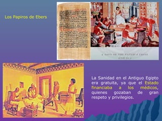 Los Papiros de Ebers
La Sanidad en el Antiguo Egipto
era gratuita, ya que el Estado
financiaba a los médicos,
quienes gozaban de gran
respeto y privilegios.
 