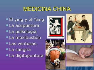 MEDICINA CHINAMEDICINA CHINA
 El ying y el YangEl ying y el Yang
 La acupunturaLa acupuntura
 La pulsologíaLa pulsología
 La moxibustiónLa moxibustión
 Las ventosasLas ventosas
 La sangríaLa sangría
 La digitopunturaLa digitopuntura
 