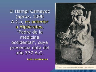 El Hampi CamayocEl Hampi Camayoc
(aprox. 1000(aprox. 1000
A.C.),A.C.), es anteriores anterior
a Hipócratesa Hipócrates,,
“Padre de la“Padre de la
medicinamedicina
occidental”, cuyaoccidental”, cuya
presencia data delpresencia data del
año 377 A.C.año 377 A.C.
Luís LumbrerasLuís Lumbreras
 