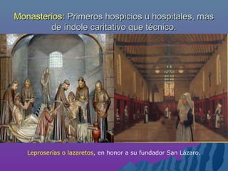 Monasterios:Monasterios: Primeros hospicios u hospitales, másPrimeros hospicios u hospitales, más
de índole caritativo que técnico.de índole caritativo que técnico.
Leproserías o lazaretos, en honor a su fundador San Lázaro.
 