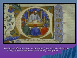Boecio enseñando a sus estudiantes (manuscrito italiano deBoecio enseñando a sus estudiantes (manuscrito italiano de
1385,1385, La consolación de la FilosofíaLa consolación de la Filosofía) .Wikipedia) .Wikipedia
 