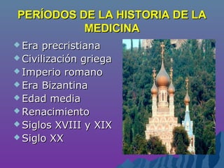 PERÍODOS DE LA HISTORIA DE LAPERÍODOS DE LA HISTORIA DE LA
MEDICINAMEDICINA
 Era precristianaEra precristiana
 Civilización griegaCivilización griega
 Imperio romanoImperio romano
 Era BizantinaEra Bizantina
 Edad mediaEdad media
 RenacimientoRenacimiento
 Siglos XVIII y XIXSiglos XVIII y XIX
 Siglo XXSiglo XX
 