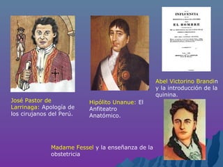 José Pastor de
Larrinaga: Apología de
los cirujanos del Perú.
Hipólito Unanue: El
Anfiteatro
Anatómico.
Abel Victorino Brandin
y la introducción de la
quinina.
Madame Fessel y la enseñanza de la
obstetricia
 