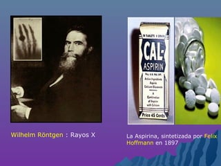 Wilhelm Röntgen : Rayos X La Aspirina, sintetizada por Felix
Hoffmann en 1897
 