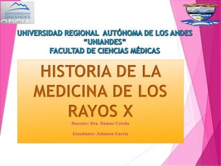 HISTORIA DE LA
MEDICINA DE LOS
RAYOS XDocente: Dra. Damne Coteño
Estudiante: Johanna García
 