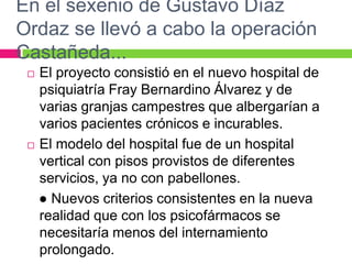 En el sexenio de Gustavo Díaz
Ordaz se llevó a cabo la operación
Castañeda...
 El proyecto consistió en el nuevo hospital...