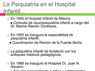 La Psiquiatría en el Hospital
Infantil…
 En 1940 el Hospital Infantil de México:
● Consulta de neuropsiquiatría infantil ...