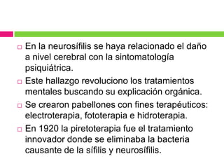  En la neurosífilis se haya relacionado el daño
a nivel cerebral con la sintomatología
psiquiátrica.
 Este hallazgo revo...