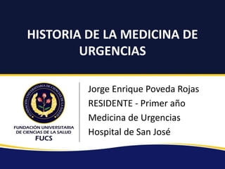 HISTORIA DE LA MEDICINA DE
URGENCIAS
Jorge Enrique Poveda Rojas
RESIDENTE - Primer año
Medicina de Urgencias
Hospital de San José
 