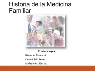 Historia de la Medicina
Familiar
Presentado por:
Héctor A. Marcucci
Karlo Rubén Pérez
Michelle M. Sánchez
 