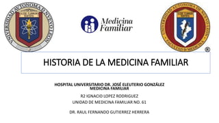 HISTORIA DE LA MEDICINA FAMILIAR
HOSPITAL UNIVERSITARIO DR. JOSÉ ELEUTERIO GONZÁLEZ
MEDICINA FAMILIAR
R2 IGNACIO LOPEZ RODRIGUEZ
UNIDAD DE MEDICINA FAMILIAR NO. 61
DR. RAUL FERNANDO GUTIERREZ HERRERA
 