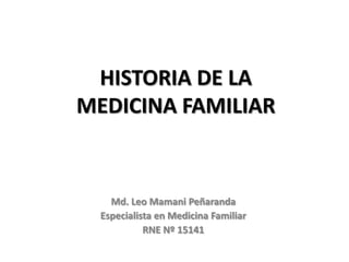 HISTORIA DE LA
MEDICINA FAMILIAR


    Md. Leo Mamani Peñaranda
  Especialista en Medicina Familiar
            RNE Nº 15141
 