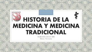 HISTORIA DE LA
MEDICINA Y MEDICINA
TRADICIONALTERCER CICLO MB
Mario Arotuma
 