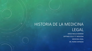 HISTORIA DE LA MEDICINA
LEGAL
DIEGO NAULA ROMERO
SEPTIMO CICLO “E” MEDICINA
MEDICINA LEGAL
DR. PEDRO ESPINOZA
 