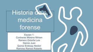 Historia de la
medicina
forense
Equipo 1:
Contreras Moreno Miriam
Romero Orduña Luis
Garcia Juan
Quiroz Erdosay Nestor
Ramirez Ramos Roberto
 