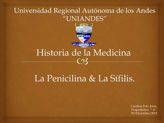 Historia de la Medicina
Carolina Polo Arias.
Propedéutico “ A”.
09/Diciembre/2015
La Penicilina & La Sífilis.
 