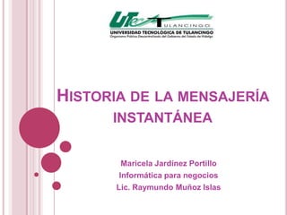 HISTORIA DE LA MENSAJERÍA
      INSTANTÁNEA


         Maricela Jardínez Portillo
        Informática para negocios
       Lic. Raymundo Muñoz Islas
 