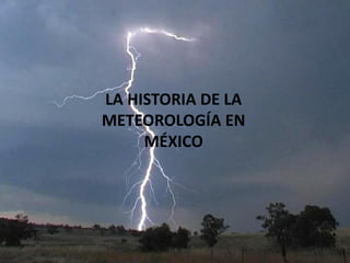 LA HISTORIA DE LA
METEOROLOGÍA EN
MÉXICO
 