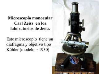 Microscopio monocular
   Carl Zeiss en los
 laboratorios de Jena.

Este microscopio tiene un
diafragma y objetivo tipo
Köhler [modelo ~1930]
 