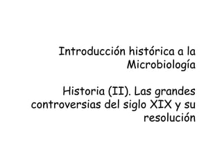 Introducción histórica a la
                 Microbiología

      Historia (II). Las grandes
controversias del siglo XIX y su
                       resolución
 