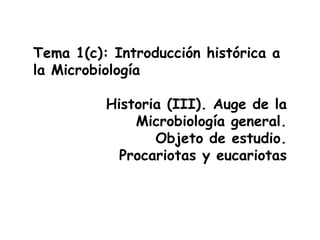Tema 1(c): Introducción histórica a
la Microbiología

          Historia (III). Auge de la
              Microbiología general.
                 Objeto de estudio.
            Procariotas y eucariotas
 