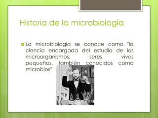 Historia de la microbiología
 La microbiología se conoce como "la
ciencia encargada del estudio de los
microorganismos, seres vivos
pequeños, también conocidos como
microbios"
 