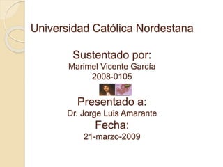 Universidad Católica Nordestana
Sustentado por:
Marimel Vicente García
2008-0105
Presentado a:
Dr. Jorge Luis Amarante
Fecha:
21-marzo-2009
 