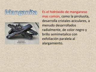 Es el hidróxido de manganeso
mas común, como la pirolusita,
desarrolla cristales aciculares, a
menudo desarrollados
radialmente, de color negro y
brillo semimetalico con
exfoliación paralela al
alargamiento.
 