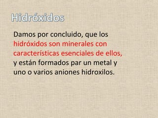 Damos por concluido, que los
hidróxidos son minerales con
características esenciales de ellos,
y están formados par un metal y
uno o varios aniones hidroxilos.
 