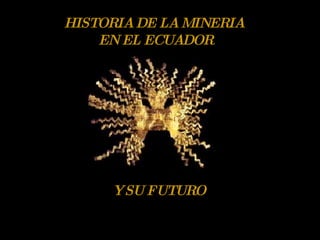 HISTORIA DE LA MINERIA EN EL ECUADOR Y SU FUTURO 