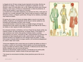 La llegada de los 30 trajo consigo la gran depresión de la bolsa. Muchos se
quedaron sin trabajo, y los que tenían no ganaban lo suficiente. Con esa
situación, estar a la moda pasó a ser un lujo. Nadie tenía dinero para comprar
zapatos y ropa nueva, al menos no masivamente. La idea era preservar, el
mayor tiempo posible, lo que había en el armario.
La industria de la moda debió adaptarse a los tiempos de crisis y crear para un
mercado con un poder adquisitivo bajo. Para la mujer se impuso un estilo más
femenino y liviano. La flapper quedó atrás. El largo de los vestidos y las faldas
cayó hasta los tobillos.
El ingreso de la mujer a la fuerza de trabajo obligó a recurrir a la ropa más
práctica. El glamour y la transgresión de los 20 ya no tenían cabida en una
sociedad que enfrentaba una gran crisis mundial.
Las prendas tendían a marcar la cintura y a entallar la figura. El traje de
chaqueta era el más usado en las calles. El cabello corto dejó de ser moda, y
se notaba un claro regreso al estilo más femenino.
Es la decada de Garbo, de Marlene, de Coco Chanel de las silueta ceñida, las
melenas rizadas, las cejas larguisimas, de ginger Roger y Fred Astaire. La
ropa comienza a ser mucho mas parctica, la silueta vuelve a cambiar,
descendiendo a la cintura, marcando el ralle y asanchandose los hombros. Se
populariza el traje chaqueta para la calle y para la fiesta, los vestidos con
grandes escotes en la espalda asi como abrigos largos de pieles. La falda
corta surge en decada anterior se sigue usando y los sombreros desaparecen
se vuelve a dejar caer el pelo.
*Cinturones delgados (de la misma tela que el vestido) las faldas se ciñeron a
la cadera, a veces con movimiento ocilanre debido a su forma acampanada.
Largo de la falda era hasta la rodilla y pantorilla. A diferencia de los años 20 se
tendia a destacar otra vez la forma del pecho.
Aparecio el denominado vestido princesa, si se llevaba por la noche podia
tener escote profundo. Vestido cortado al bies para lograr caida.
* Se impuso la comunicacion de falda y blusa (practicos para el dia con el
bolero)

20/11/2013

22

 