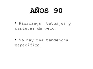 AÑOS 90
• Piercings, tatuajes y
pinturas de pelo.
• No hay una tendencia
específica.

 