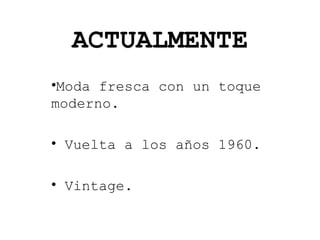 ACTUALMENTE
•Moda fresca con un toque
moderno.
• Vuelta a los años 1960.
• Vintage.

 