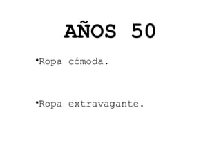AÑOS 50
•Ropa cómoda.

•Ropa extravagante.

 