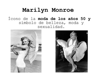 Marilyn Monroe
Ícono de la moda de los años 50 y
símbolo de belleza, moda y
sexualidad.

 