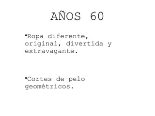 AÑOS 60
•Ropa diferente,
original, divertida y
extravagante.

•Cortes de pelo
geométricos.

 