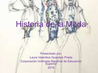 Historia de la Moda
Presentado por:
Laura Valentina Guarnizo Prada
Corporación Unificada Nacional de Educación
Superior
2016
 
