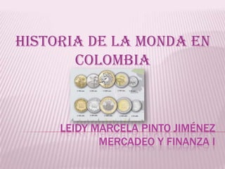 HISTORIA DE LA MONDA EN
       COLOMBIA



     LEIDY MARCELA PINTO JIMÉNEZ
            MERCADEO Y FINANZA I
 