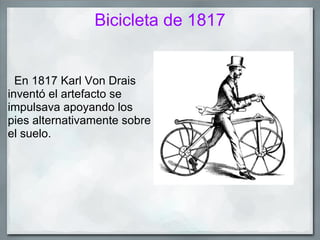 Bicicleta de 1817


  En 1817 Karl Von Drais
inventó el artefacto se
impulsava apoyando los
pies alternativamente sobre
el suelo.
 