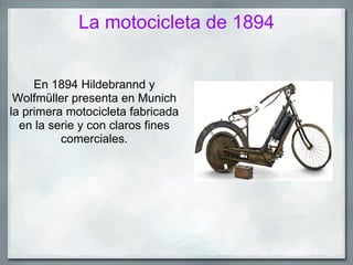 La motocicleta de 1894


     En 1894 Hildebrannd y
 Wolfmüller presenta en Munich
la primera motocicleta fabricada
  en la serie y con claros fines
          comerciales.
 