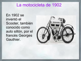 La motocicleta de 1902

En 1902 se
inventó el
Scooter, también
conocido como
auto sillón, por el
francés Georges
Gauthier.
 