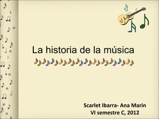 La  historia  de la música Scarlet Ibarra- Ana Marin VI semestre C, 2012 