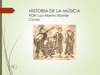 HISTORIA DE LA MÚSICA
POR: Luis Alberto Elizalde
Conza.
 