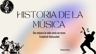 HISTORIA DE LA

MÚSICA
Sin música la vida sería un error.
Friedrich Nietzschel
Tatiana Evas
 